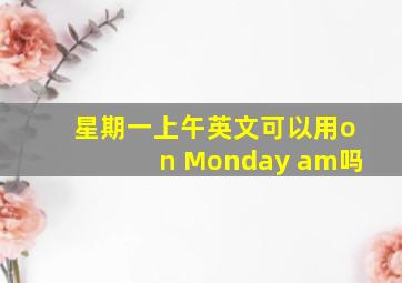 星期一上午英文可以用on Monday am吗